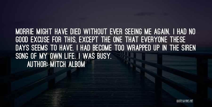 Mitch Albom Quotes: Morrie Might Have Died Without Ever Seeing Me Again. I Had No Good Excuse For This, Except The One That
