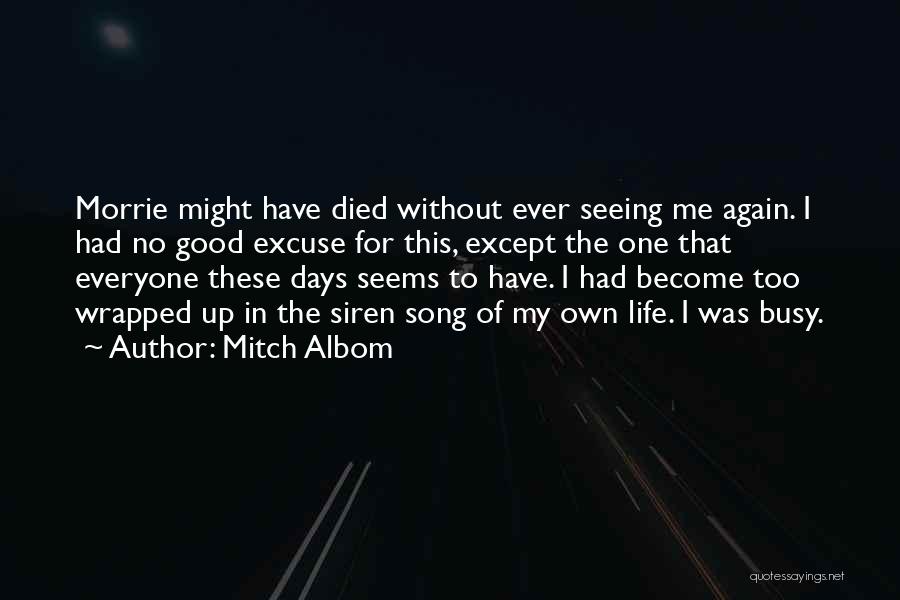 Mitch Albom Quotes: Morrie Might Have Died Without Ever Seeing Me Again. I Had No Good Excuse For This, Except The One That