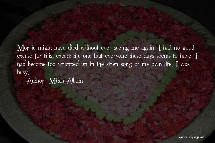 Mitch Albom Quotes: Morrie Might Have Died Without Ever Seeing Me Again. I Had No Good Excuse For This, Except The One That