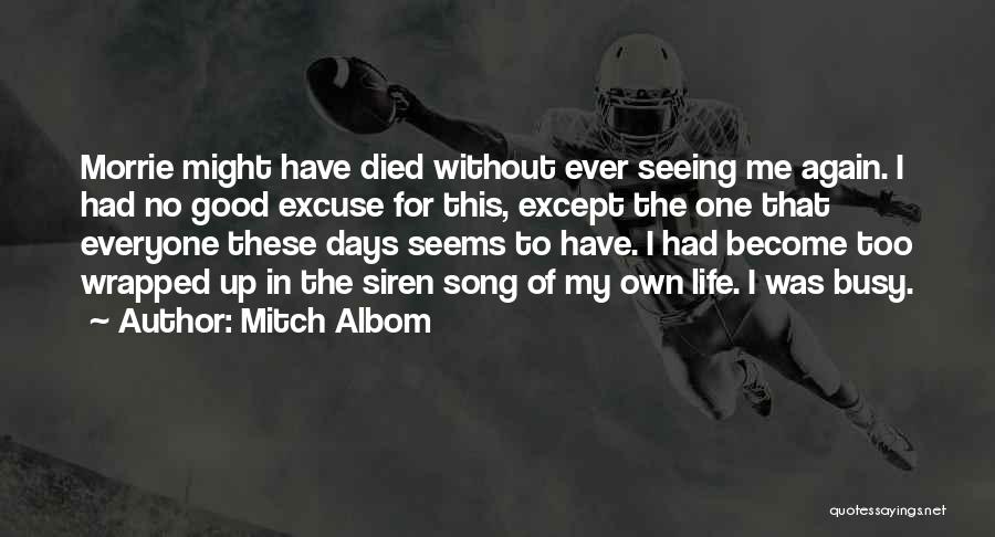 Mitch Albom Quotes: Morrie Might Have Died Without Ever Seeing Me Again. I Had No Good Excuse For This, Except The One That