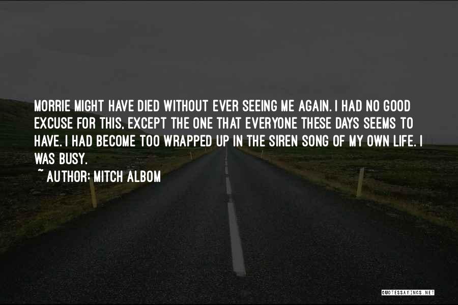 Mitch Albom Quotes: Morrie Might Have Died Without Ever Seeing Me Again. I Had No Good Excuse For This, Except The One That