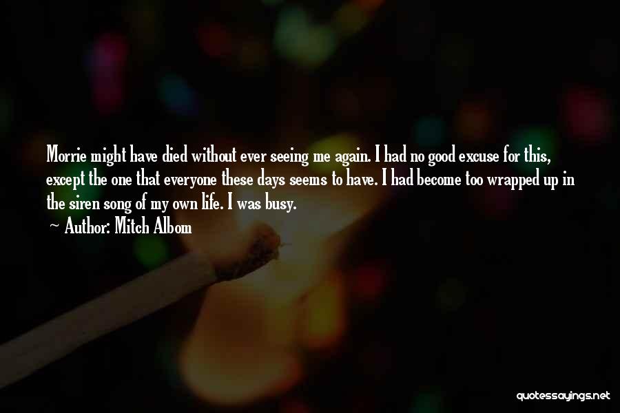 Mitch Albom Quotes: Morrie Might Have Died Without Ever Seeing Me Again. I Had No Good Excuse For This, Except The One That