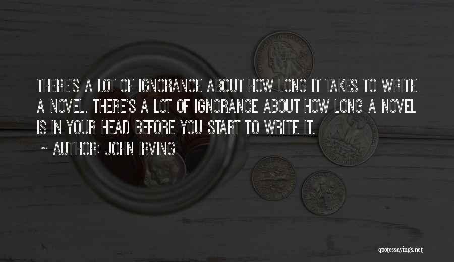 John Irving Quotes: There's A Lot Of Ignorance About How Long It Takes To Write A Novel. There's A Lot Of Ignorance About