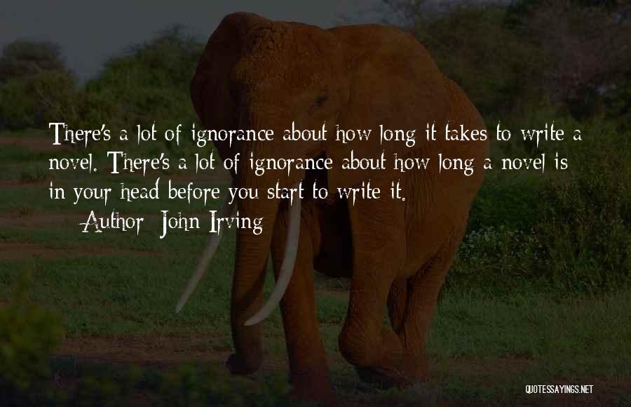 John Irving Quotes: There's A Lot Of Ignorance About How Long It Takes To Write A Novel. There's A Lot Of Ignorance About