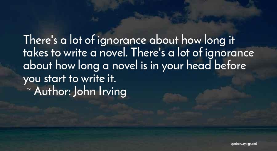 John Irving Quotes: There's A Lot Of Ignorance About How Long It Takes To Write A Novel. There's A Lot Of Ignorance About