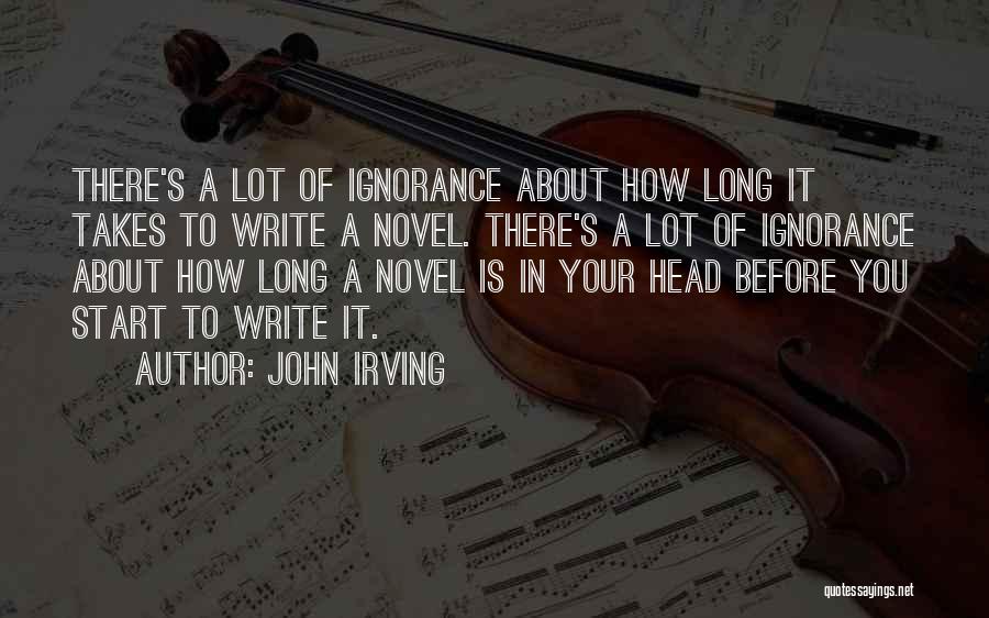 John Irving Quotes: There's A Lot Of Ignorance About How Long It Takes To Write A Novel. There's A Lot Of Ignorance About