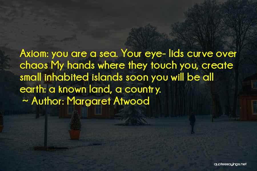 Margaret Atwood Quotes: Axiom: You Are A Sea. Your Eye- Lids Curve Over Chaos My Hands Where They Touch You, Create Small Inhabited