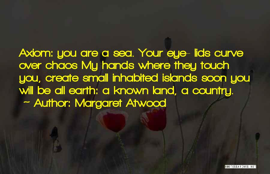Margaret Atwood Quotes: Axiom: You Are A Sea. Your Eye- Lids Curve Over Chaos My Hands Where They Touch You, Create Small Inhabited