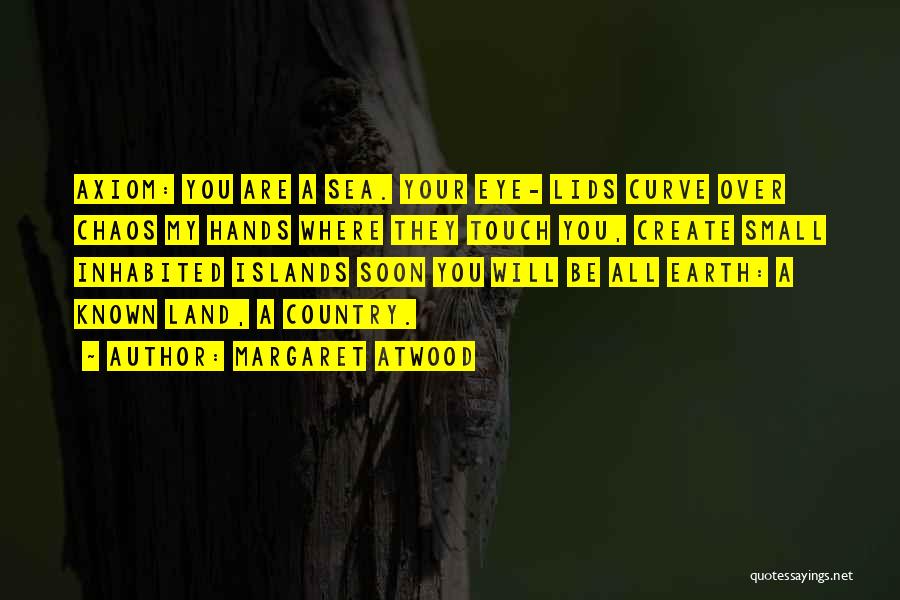 Margaret Atwood Quotes: Axiom: You Are A Sea. Your Eye- Lids Curve Over Chaos My Hands Where They Touch You, Create Small Inhabited