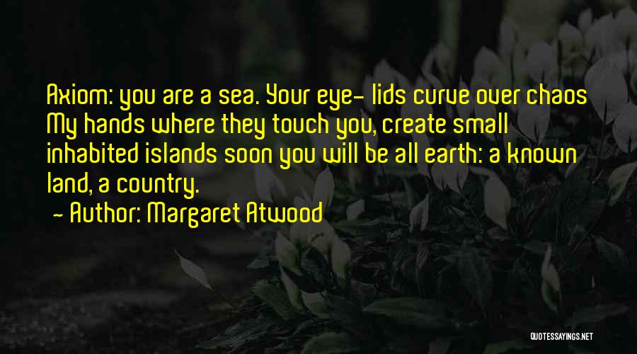 Margaret Atwood Quotes: Axiom: You Are A Sea. Your Eye- Lids Curve Over Chaos My Hands Where They Touch You, Create Small Inhabited