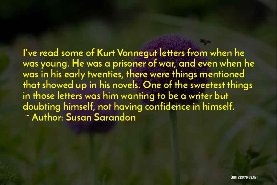 Susan Sarandon Quotes: I've Read Some Of Kurt Vonnegut Letters From When He Was Young. He Was A Prisoner Of War, And Even