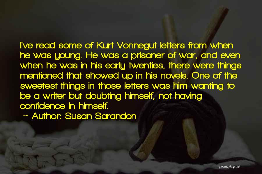 Susan Sarandon Quotes: I've Read Some Of Kurt Vonnegut Letters From When He Was Young. He Was A Prisoner Of War, And Even