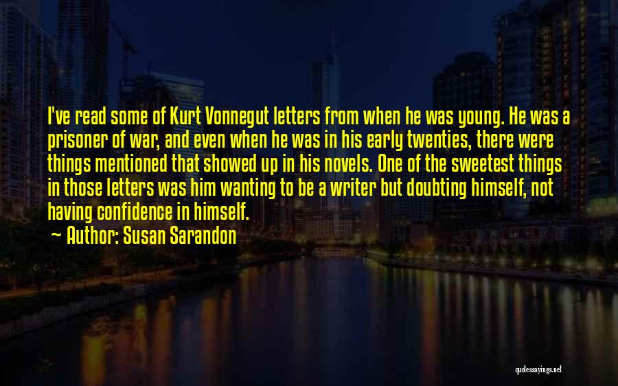 Susan Sarandon Quotes: I've Read Some Of Kurt Vonnegut Letters From When He Was Young. He Was A Prisoner Of War, And Even