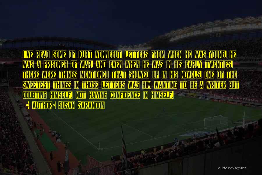 Susan Sarandon Quotes: I've Read Some Of Kurt Vonnegut Letters From When He Was Young. He Was A Prisoner Of War, And Even