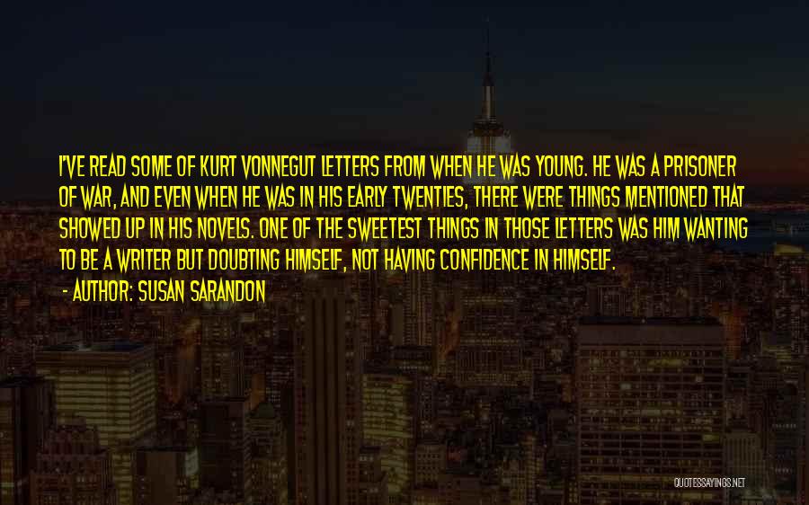 Susan Sarandon Quotes: I've Read Some Of Kurt Vonnegut Letters From When He Was Young. He Was A Prisoner Of War, And Even