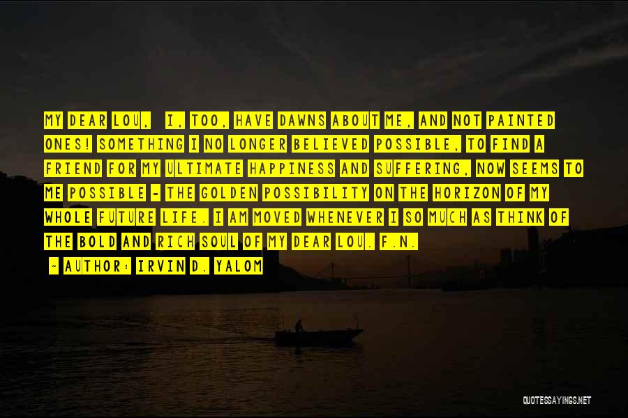 Irvin D. Yalom Quotes: My Dear Lou, I, Too, Have Dawns About Me, And Not Painted Ones! Something I No Longer Believed Possible, To