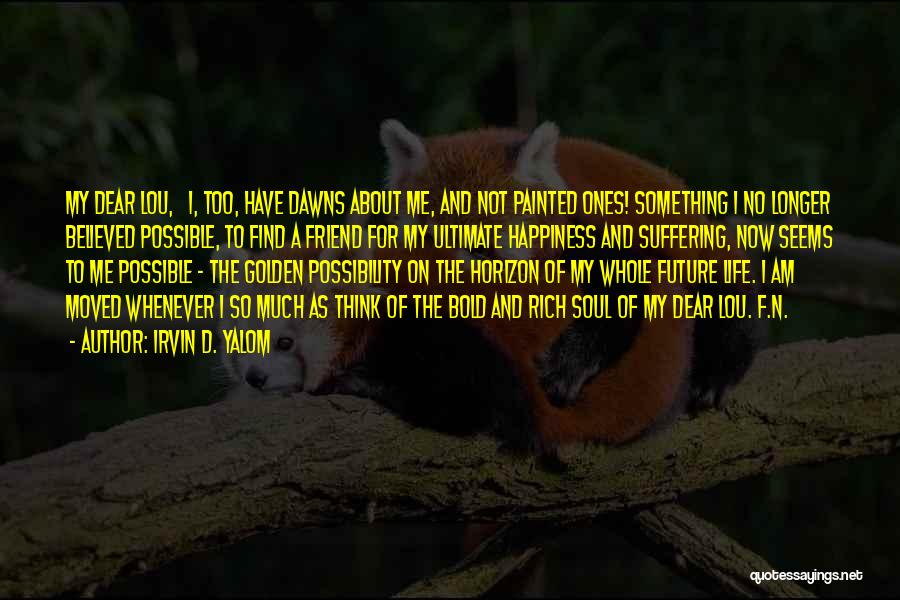 Irvin D. Yalom Quotes: My Dear Lou, I, Too, Have Dawns About Me, And Not Painted Ones! Something I No Longer Believed Possible, To