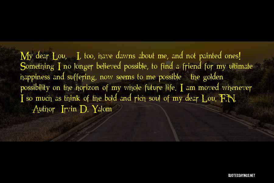 Irvin D. Yalom Quotes: My Dear Lou, I, Too, Have Dawns About Me, And Not Painted Ones! Something I No Longer Believed Possible, To