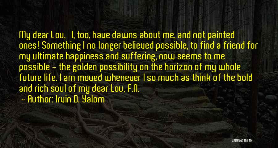 Irvin D. Yalom Quotes: My Dear Lou, I, Too, Have Dawns About Me, And Not Painted Ones! Something I No Longer Believed Possible, To