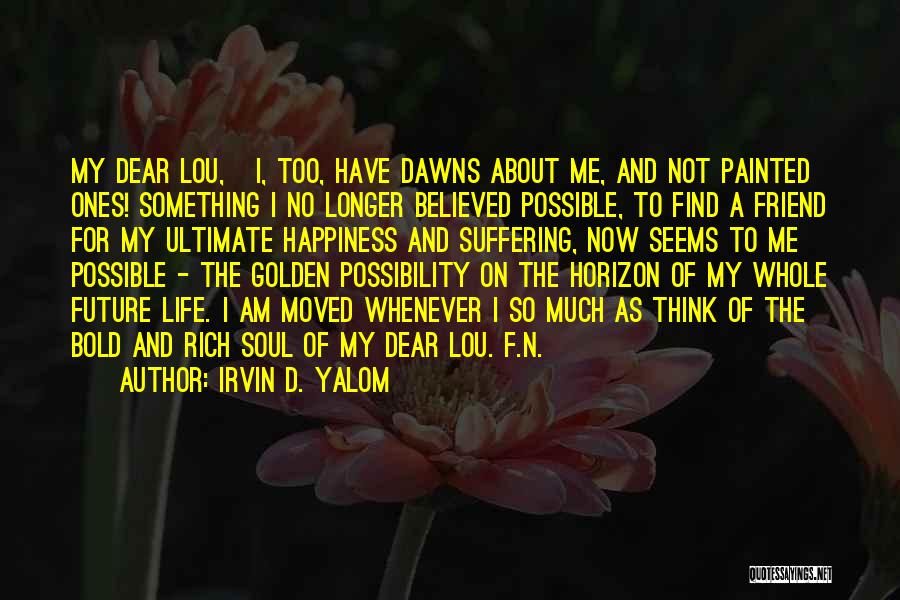 Irvin D. Yalom Quotes: My Dear Lou, I, Too, Have Dawns About Me, And Not Painted Ones! Something I No Longer Believed Possible, To