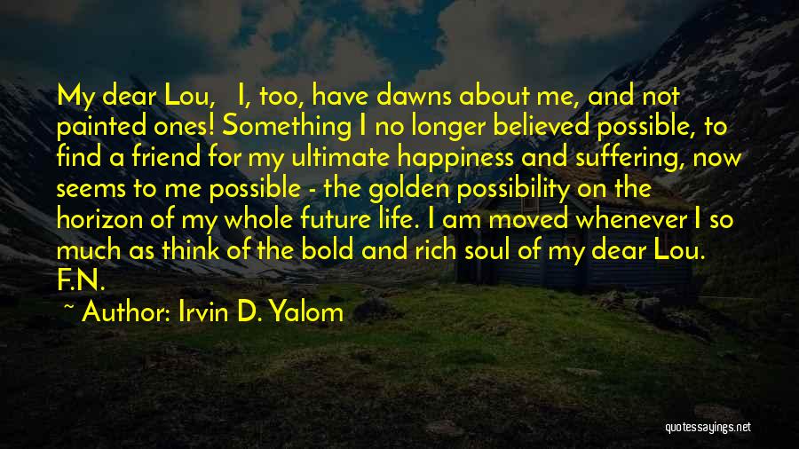 Irvin D. Yalom Quotes: My Dear Lou, I, Too, Have Dawns About Me, And Not Painted Ones! Something I No Longer Believed Possible, To