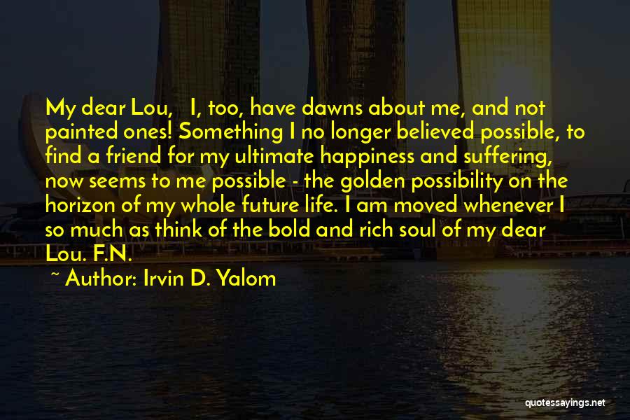 Irvin D. Yalom Quotes: My Dear Lou, I, Too, Have Dawns About Me, And Not Painted Ones! Something I No Longer Believed Possible, To