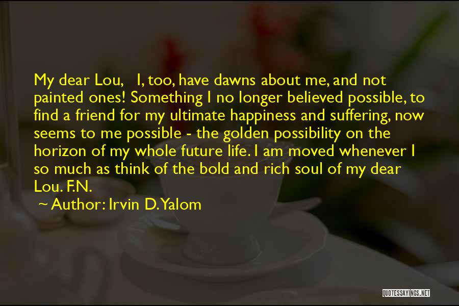 Irvin D. Yalom Quotes: My Dear Lou, I, Too, Have Dawns About Me, And Not Painted Ones! Something I No Longer Believed Possible, To