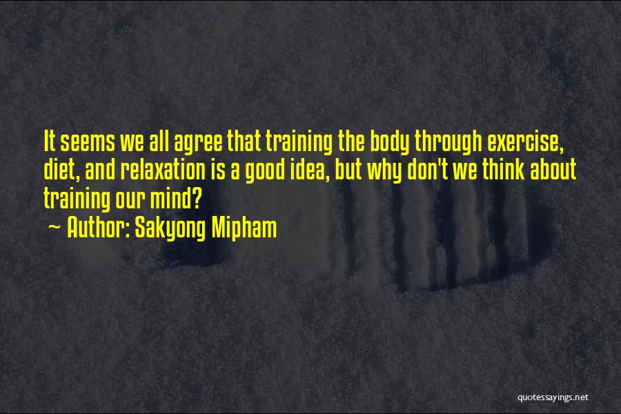 Sakyong Mipham Quotes: It Seems We All Agree That Training The Body Through Exercise, Diet, And Relaxation Is A Good Idea, But Why