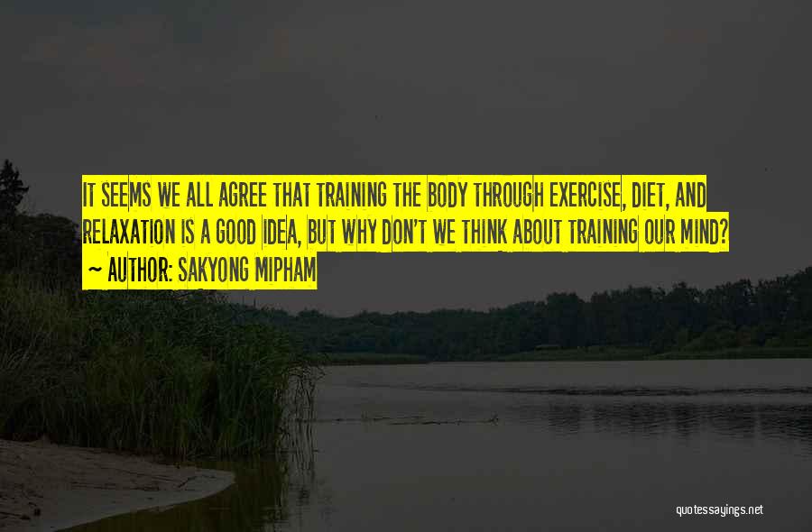 Sakyong Mipham Quotes: It Seems We All Agree That Training The Body Through Exercise, Diet, And Relaxation Is A Good Idea, But Why
