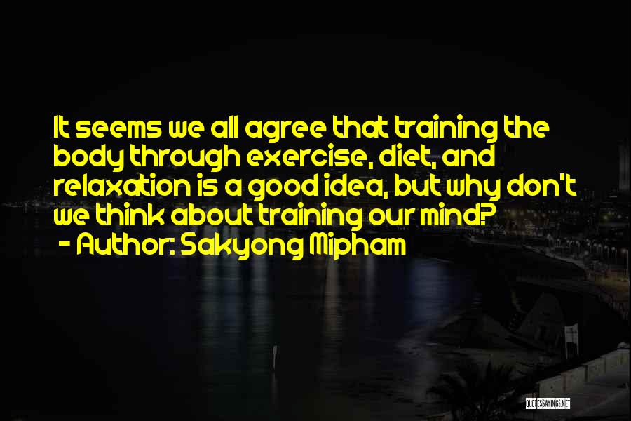 Sakyong Mipham Quotes: It Seems We All Agree That Training The Body Through Exercise, Diet, And Relaxation Is A Good Idea, But Why