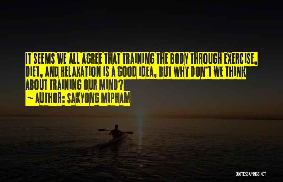 Sakyong Mipham Quotes: It Seems We All Agree That Training The Body Through Exercise, Diet, And Relaxation Is A Good Idea, But Why