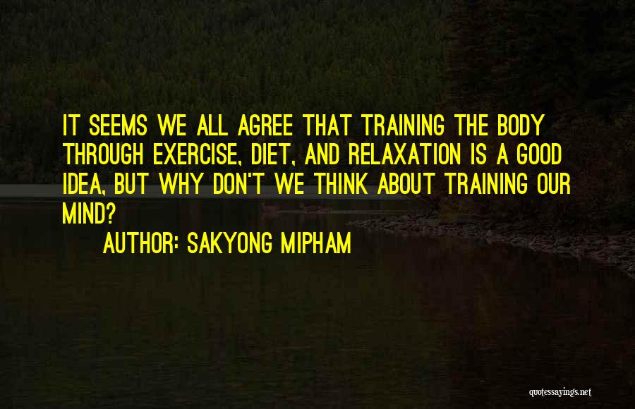 Sakyong Mipham Quotes: It Seems We All Agree That Training The Body Through Exercise, Diet, And Relaxation Is A Good Idea, But Why