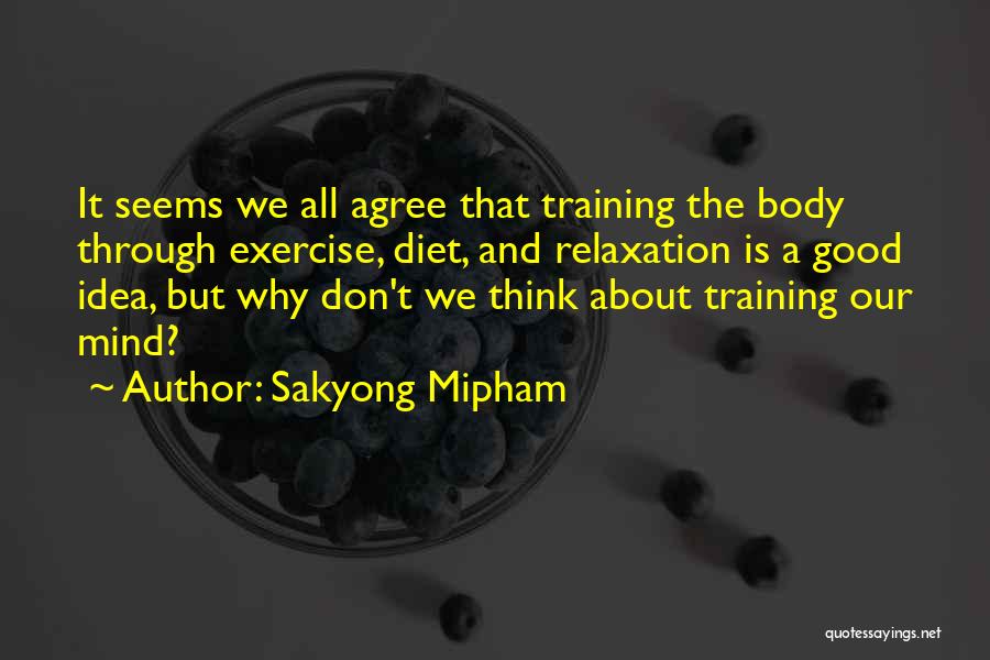 Sakyong Mipham Quotes: It Seems We All Agree That Training The Body Through Exercise, Diet, And Relaxation Is A Good Idea, But Why