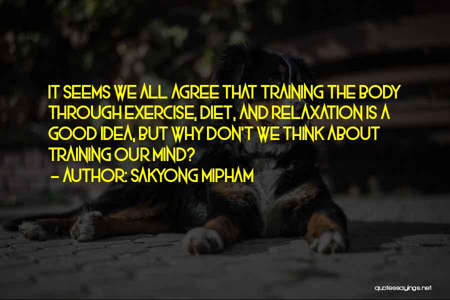 Sakyong Mipham Quotes: It Seems We All Agree That Training The Body Through Exercise, Diet, And Relaxation Is A Good Idea, But Why