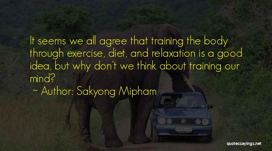 Sakyong Mipham Quotes: It Seems We All Agree That Training The Body Through Exercise, Diet, And Relaxation Is A Good Idea, But Why