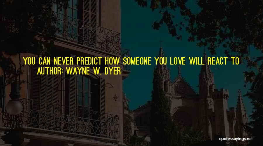 Wayne W. Dyer Quotes: You Can Never Predict How Someone You Love Will React To Another Human Being, But If They Choose To Be