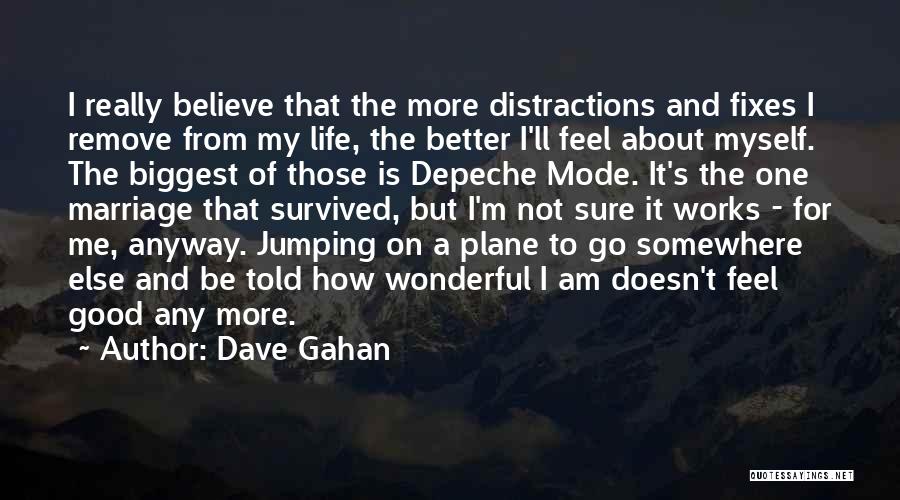 Dave Gahan Quotes: I Really Believe That The More Distractions And Fixes I Remove From My Life, The Better I'll Feel About Myself.