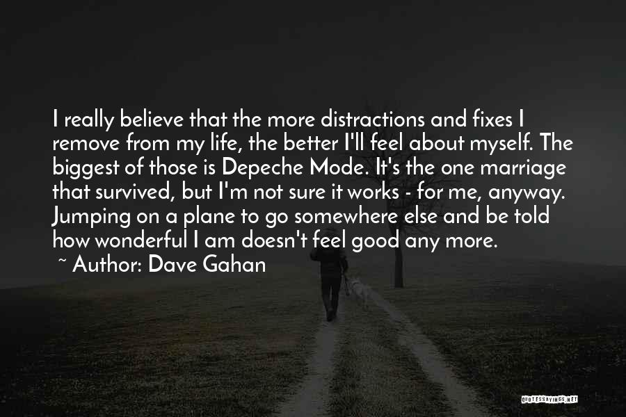 Dave Gahan Quotes: I Really Believe That The More Distractions And Fixes I Remove From My Life, The Better I'll Feel About Myself.