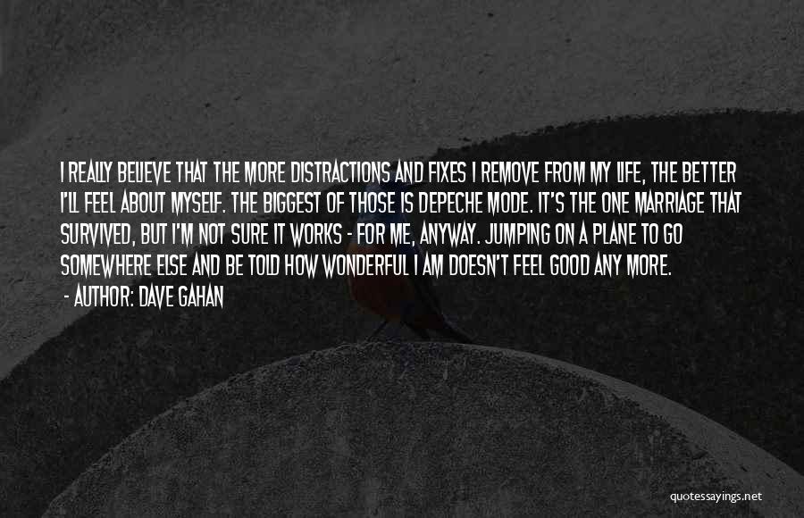Dave Gahan Quotes: I Really Believe That The More Distractions And Fixes I Remove From My Life, The Better I'll Feel About Myself.