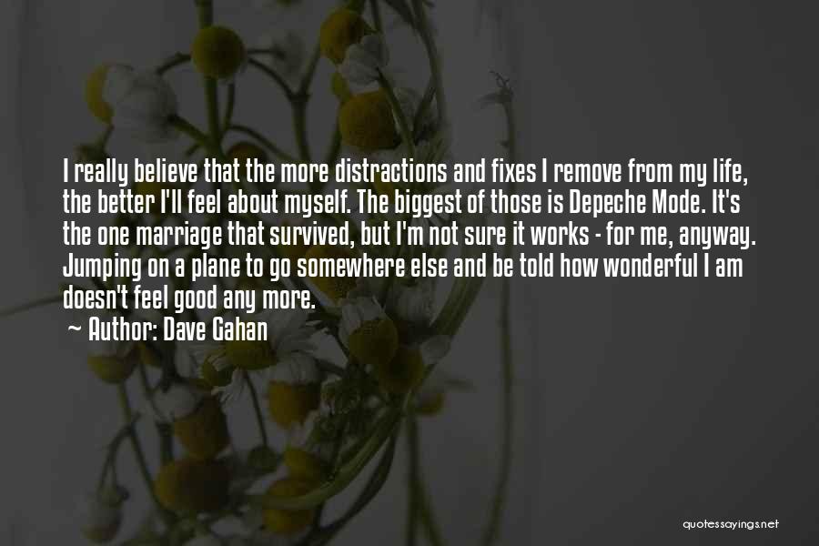 Dave Gahan Quotes: I Really Believe That The More Distractions And Fixes I Remove From My Life, The Better I'll Feel About Myself.