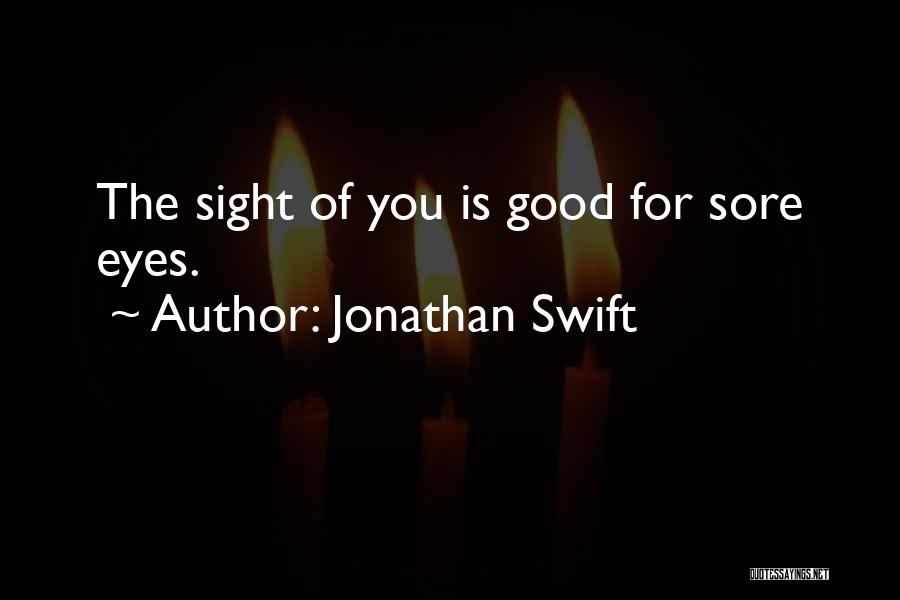 Jonathan Swift Quotes: The Sight Of You Is Good For Sore Eyes.