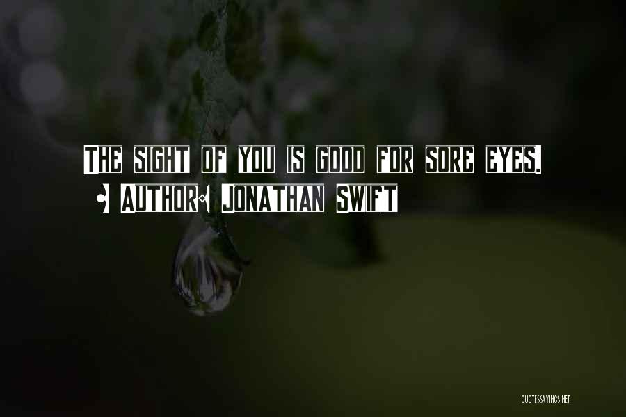 Jonathan Swift Quotes: The Sight Of You Is Good For Sore Eyes.