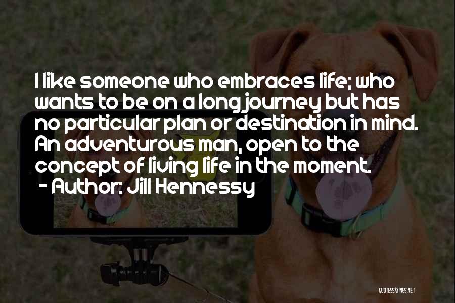 Jill Hennessy Quotes: I Like Someone Who Embraces Life; Who Wants To Be On A Long Journey But Has No Particular Plan Or