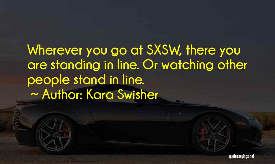 Kara Swisher Quotes: Wherever You Go At Sxsw, There You Are Standing In Line. Or Watching Other People Stand In Line.