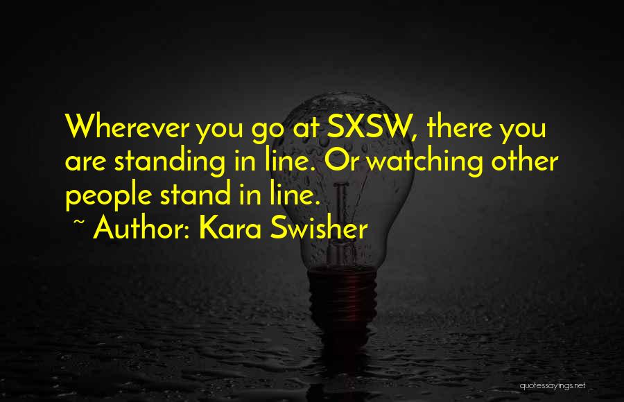 Kara Swisher Quotes: Wherever You Go At Sxsw, There You Are Standing In Line. Or Watching Other People Stand In Line.