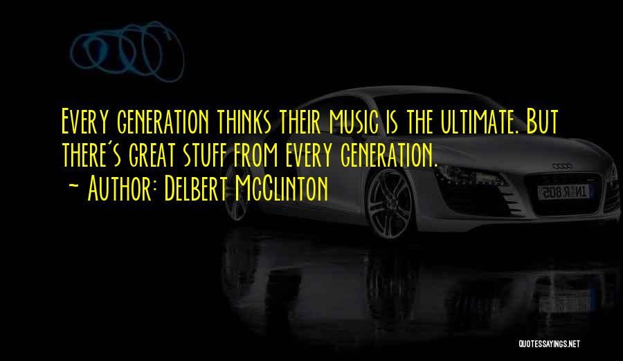 Delbert McClinton Quotes: Every Generation Thinks Their Music Is The Ultimate. But There's Great Stuff From Every Generation.