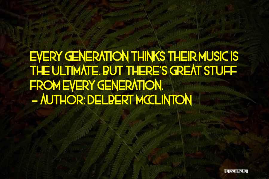 Delbert McClinton Quotes: Every Generation Thinks Their Music Is The Ultimate. But There's Great Stuff From Every Generation.