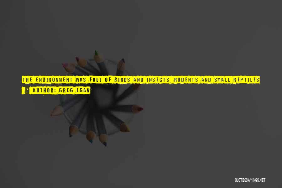Greg Egan Quotes: The Environment Was Full Of Birds And Insects, Rodents And Small Reptiles - Decorative In Appearance, But Also Satisfying A
