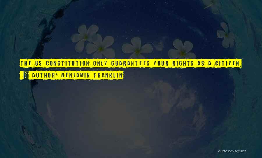 Benjamin Franklin Quotes: The Us Constitution Only Guarantees Your Rights As A Citizen, It Doesn't Guarantee Happiness. It May Take Work, But If