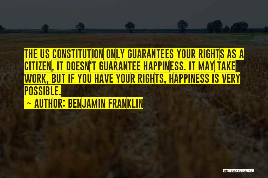 Benjamin Franklin Quotes: The Us Constitution Only Guarantees Your Rights As A Citizen, It Doesn't Guarantee Happiness. It May Take Work, But If